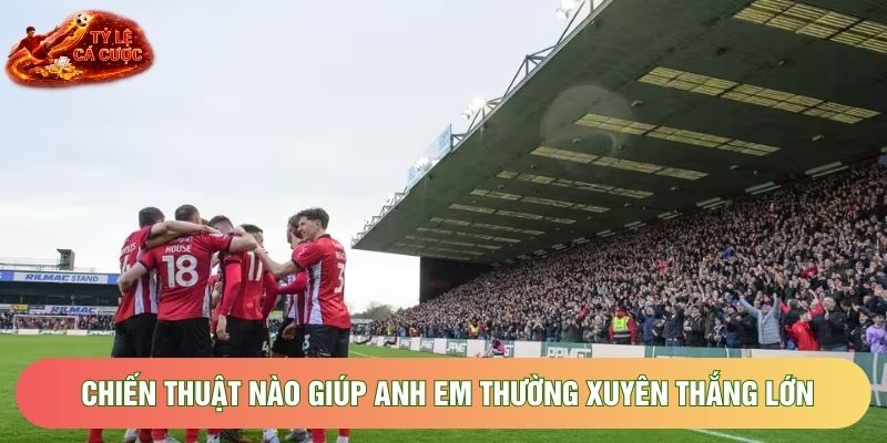 Chiến thuật nào giúp anh em thường xuyên thắng lớn